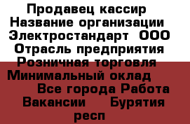 Продавец-кассир › Название организации ­ Электростандарт, ООО › Отрасль предприятия ­ Розничная торговля › Минимальный оклад ­ 22 000 - Все города Работа » Вакансии   . Бурятия респ.